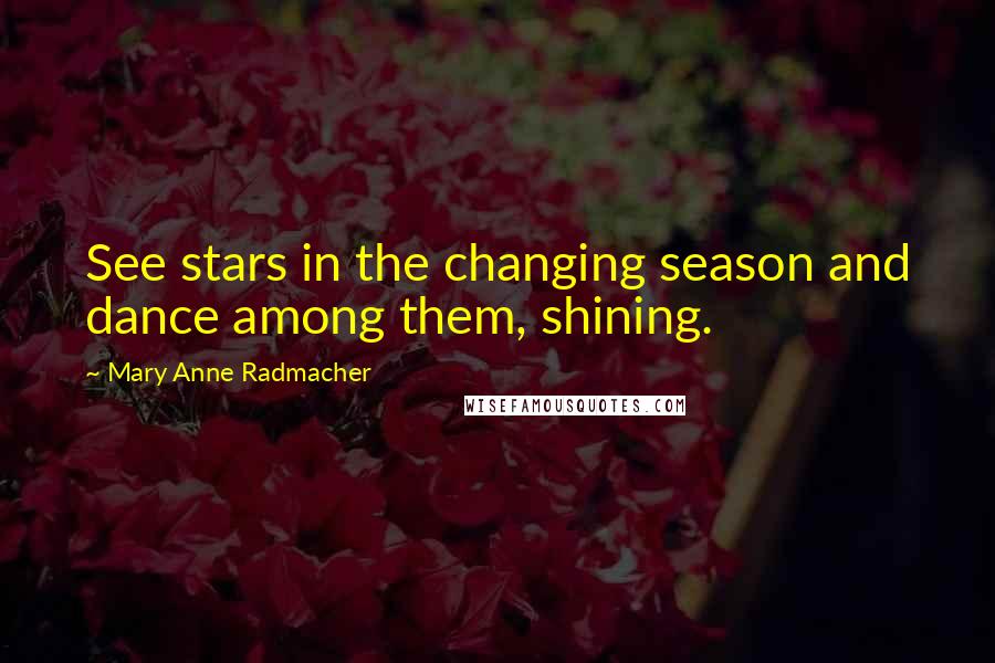 Mary Anne Radmacher Quotes: See stars in the changing season and dance among them, shining.