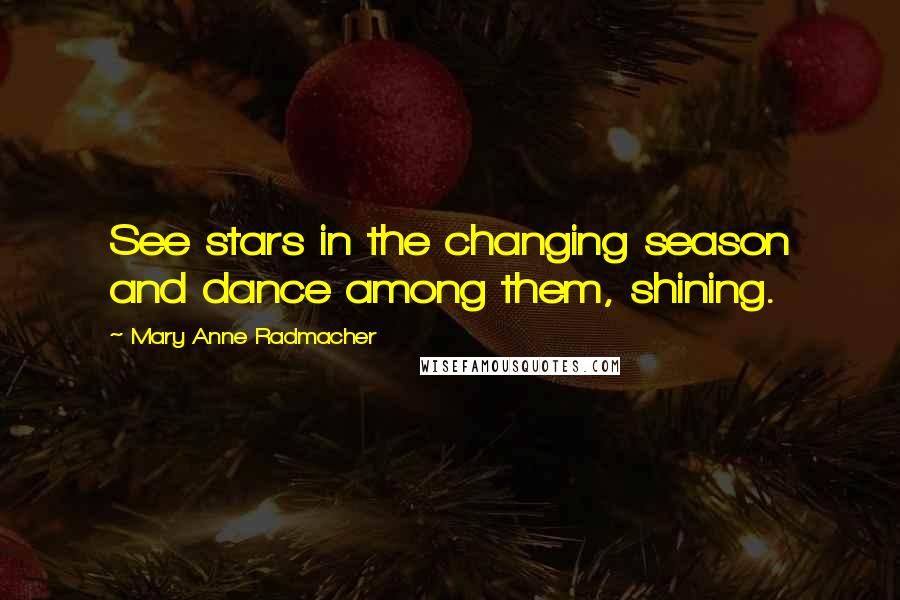 Mary Anne Radmacher Quotes: See stars in the changing season and dance among them, shining.