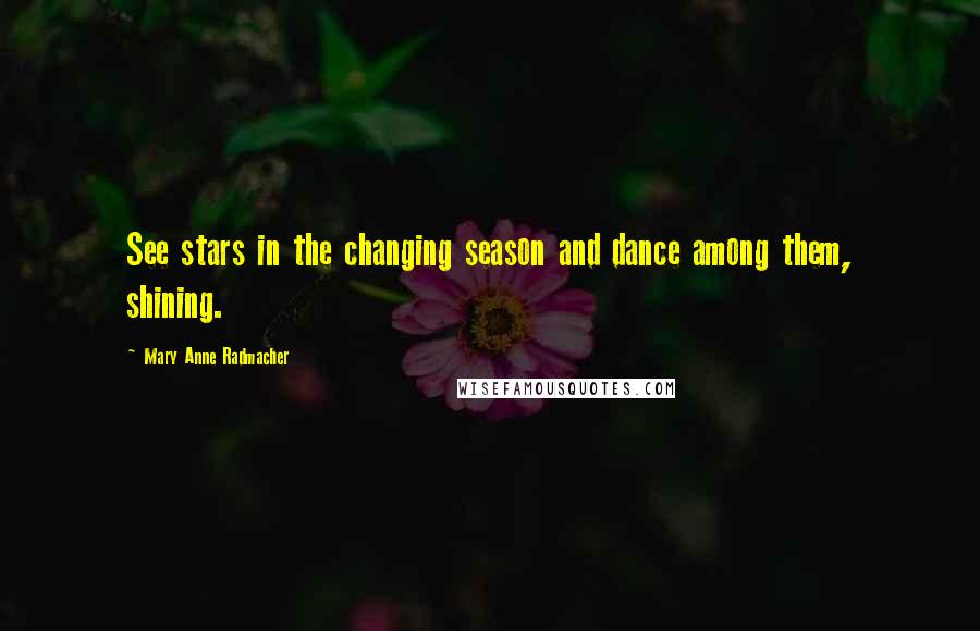 Mary Anne Radmacher Quotes: See stars in the changing season and dance among them, shining.