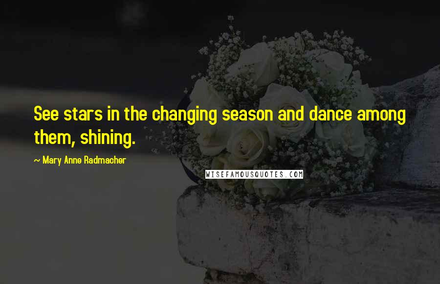 Mary Anne Radmacher Quotes: See stars in the changing season and dance among them, shining.