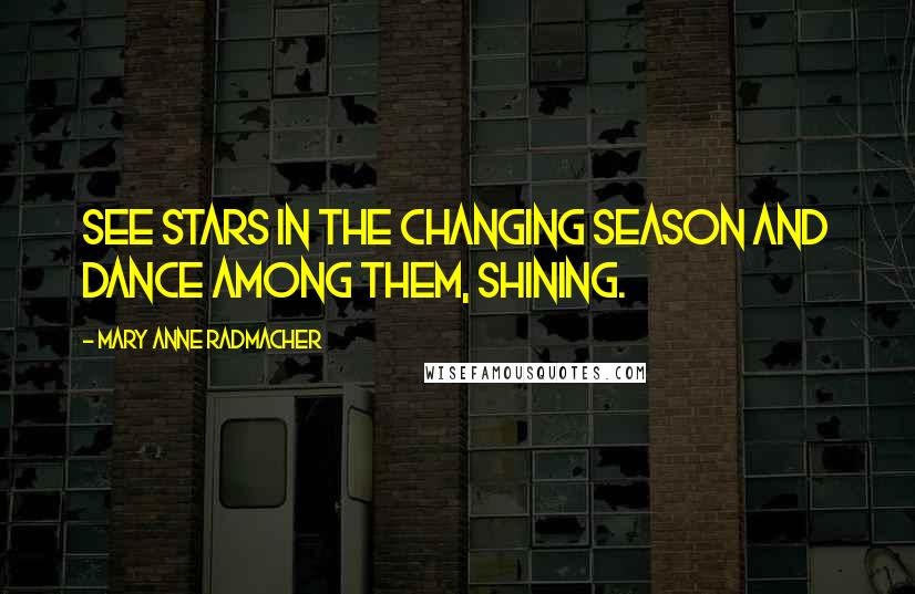 Mary Anne Radmacher Quotes: See stars in the changing season and dance among them, shining.