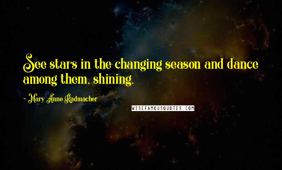 Mary Anne Radmacher Quotes: See stars in the changing season and dance among them, shining.