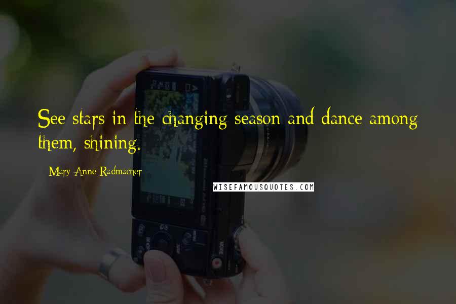 Mary Anne Radmacher Quotes: See stars in the changing season and dance among them, shining.