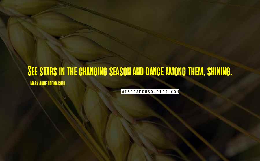 Mary Anne Radmacher Quotes: See stars in the changing season and dance among them, shining.