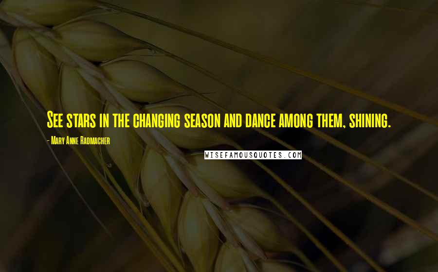 Mary Anne Radmacher Quotes: See stars in the changing season and dance among them, shining.