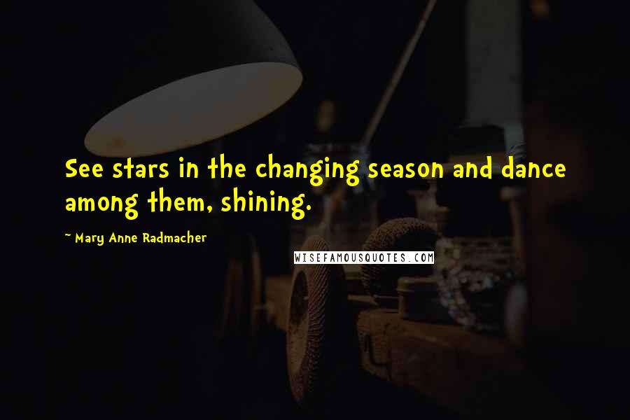 Mary Anne Radmacher Quotes: See stars in the changing season and dance among them, shining.