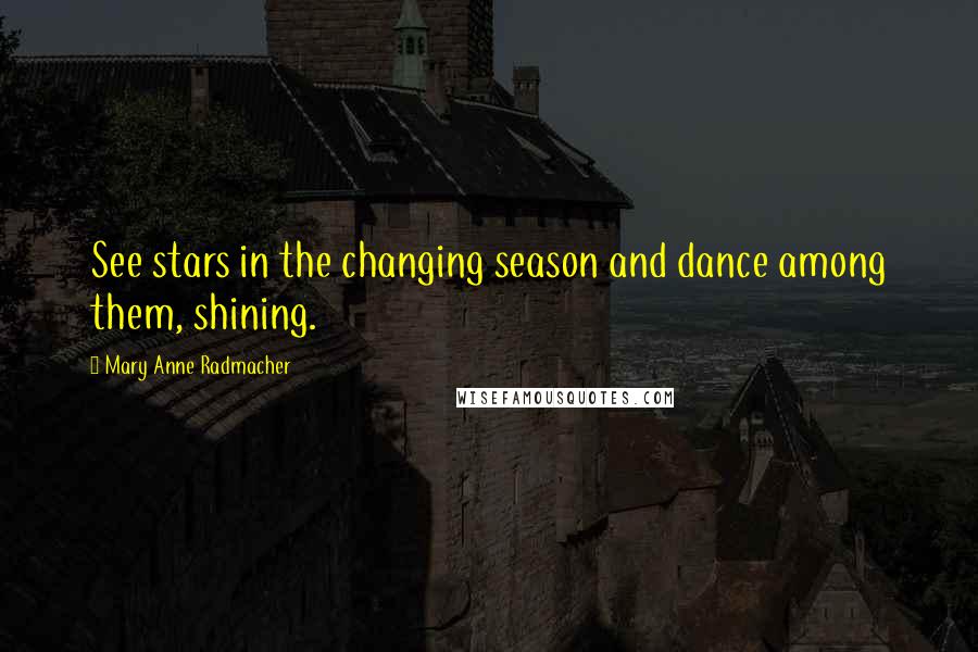 Mary Anne Radmacher Quotes: See stars in the changing season and dance among them, shining.