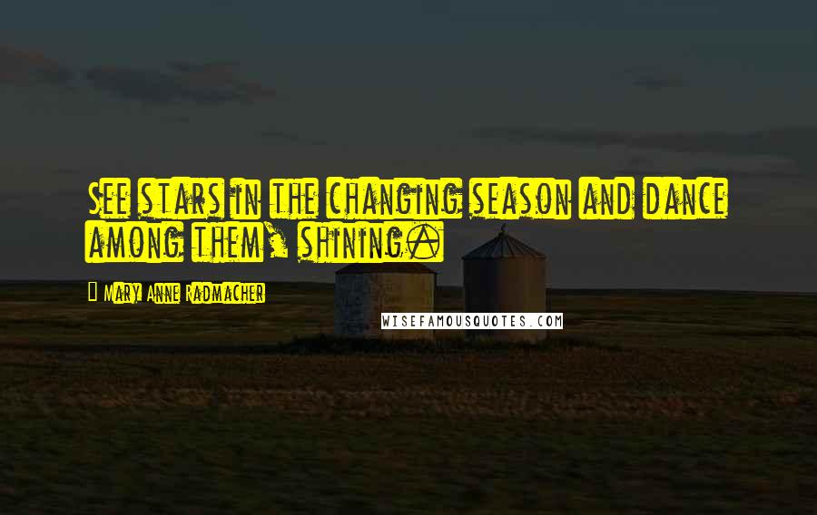 Mary Anne Radmacher Quotes: See stars in the changing season and dance among them, shining.