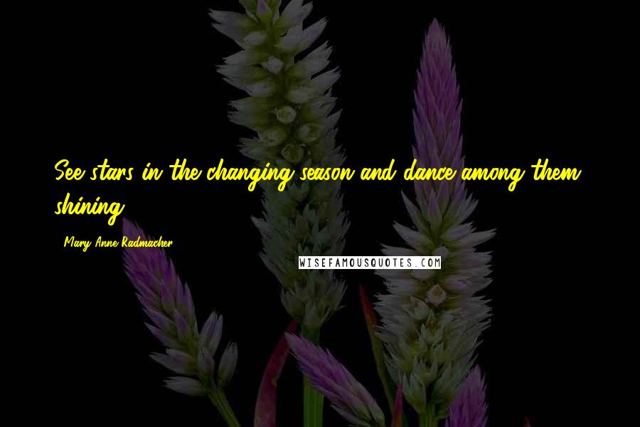 Mary Anne Radmacher Quotes: See stars in the changing season and dance among them, shining.