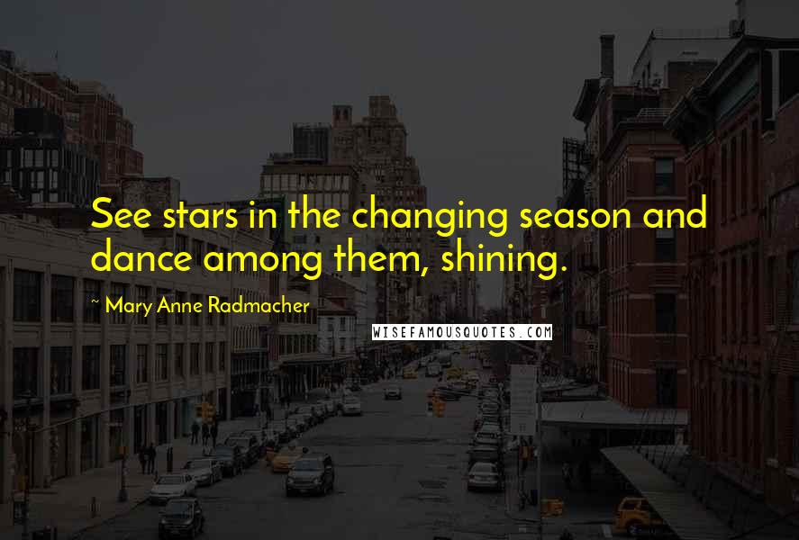 Mary Anne Radmacher Quotes: See stars in the changing season and dance among them, shining.