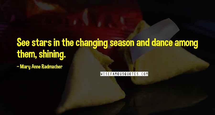 Mary Anne Radmacher Quotes: See stars in the changing season and dance among them, shining.