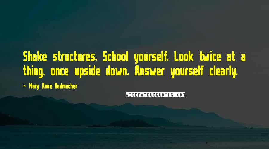 Mary Anne Radmacher Quotes: Shake structures. School yourself. Look twice at a thing, once upside down. Answer yourself clearly.