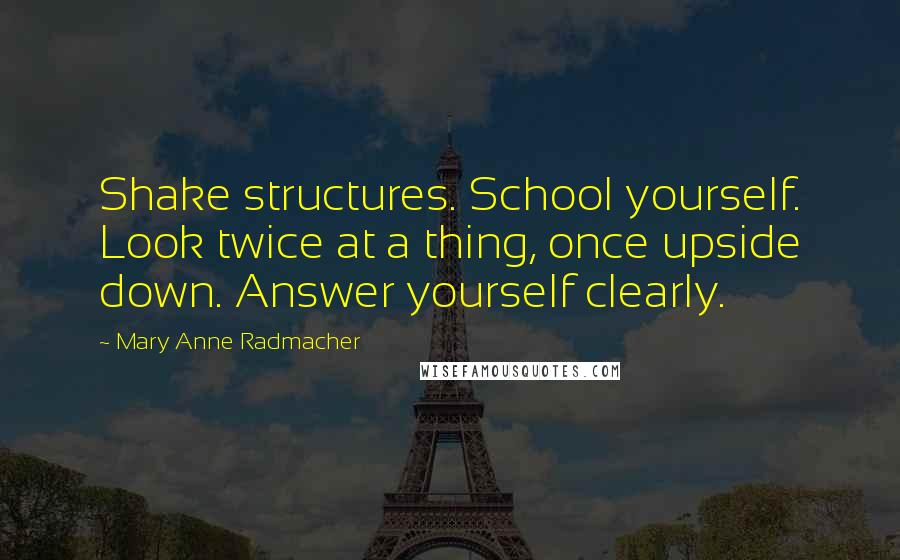 Mary Anne Radmacher Quotes: Shake structures. School yourself. Look twice at a thing, once upside down. Answer yourself clearly.