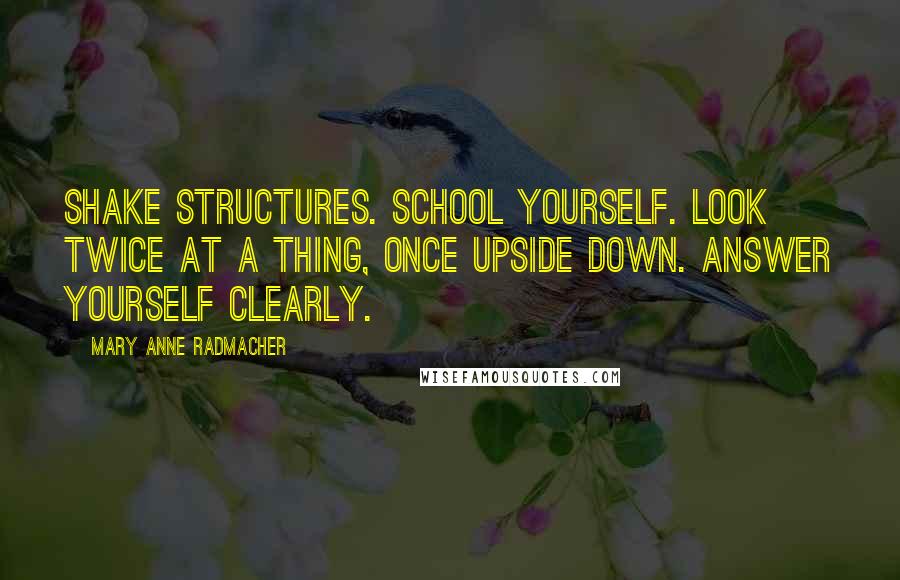 Mary Anne Radmacher Quotes: Shake structures. School yourself. Look twice at a thing, once upside down. Answer yourself clearly.