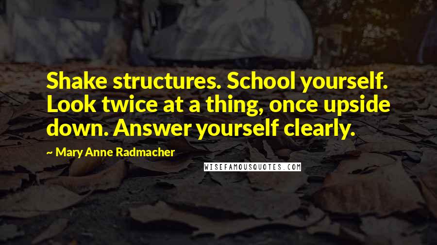Mary Anne Radmacher Quotes: Shake structures. School yourself. Look twice at a thing, once upside down. Answer yourself clearly.