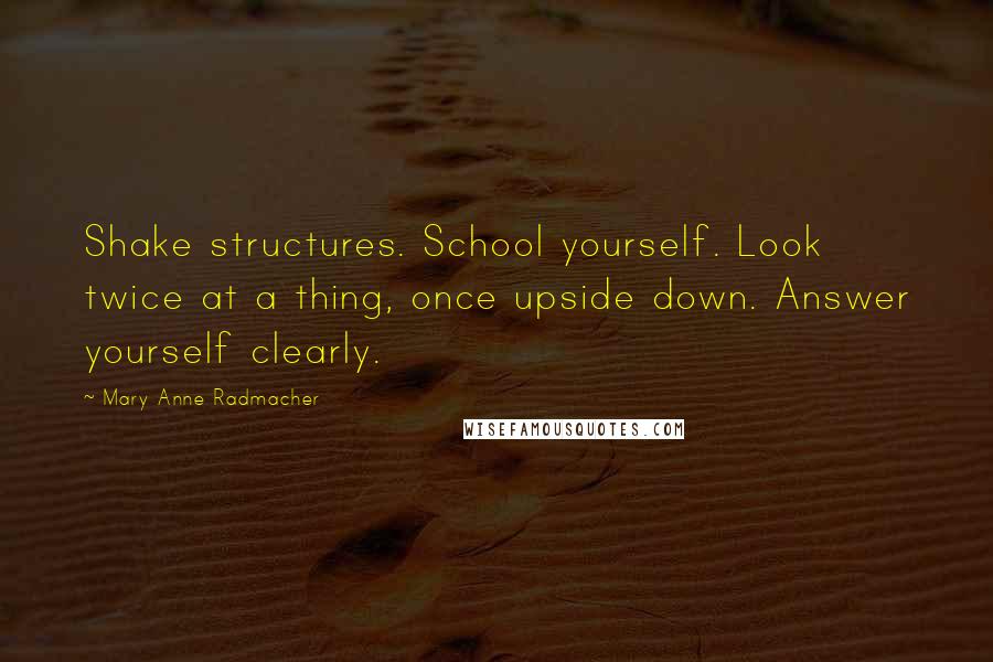 Mary Anne Radmacher Quotes: Shake structures. School yourself. Look twice at a thing, once upside down. Answer yourself clearly.