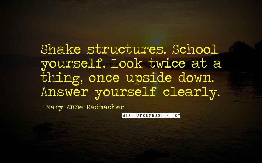 Mary Anne Radmacher Quotes: Shake structures. School yourself. Look twice at a thing, once upside down. Answer yourself clearly.