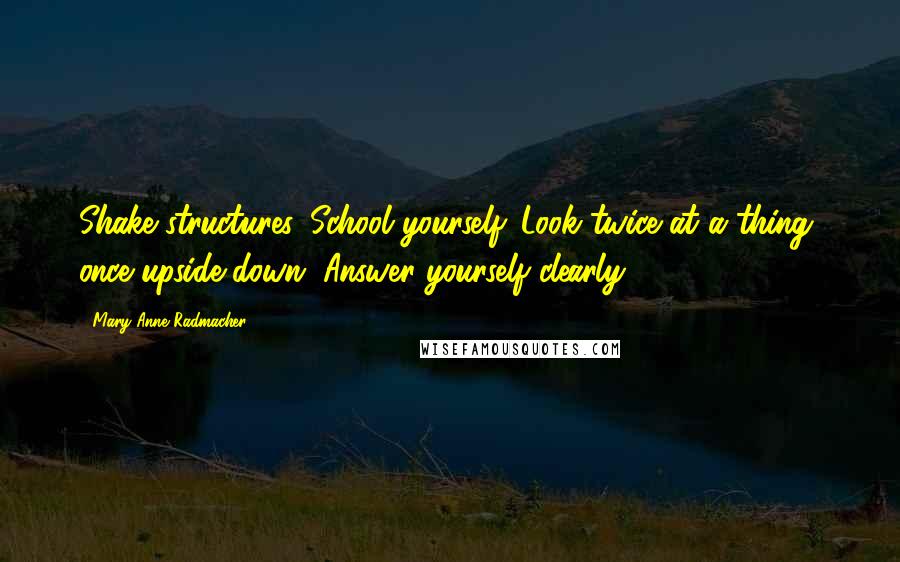 Mary Anne Radmacher Quotes: Shake structures. School yourself. Look twice at a thing, once upside down. Answer yourself clearly.