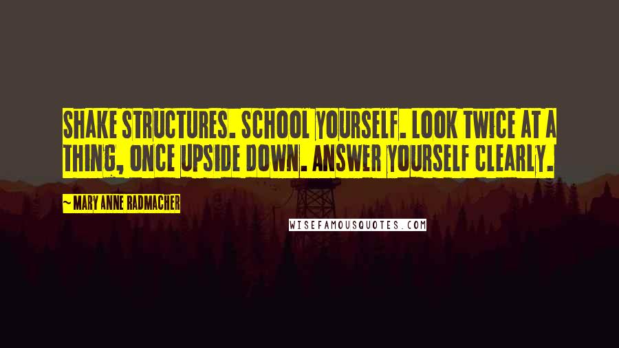 Mary Anne Radmacher Quotes: Shake structures. School yourself. Look twice at a thing, once upside down. Answer yourself clearly.