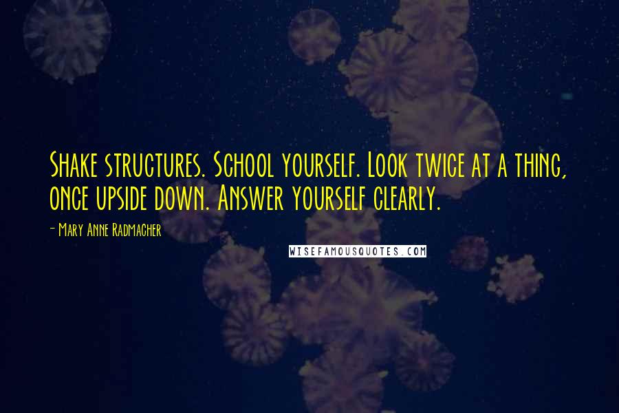 Mary Anne Radmacher Quotes: Shake structures. School yourself. Look twice at a thing, once upside down. Answer yourself clearly.