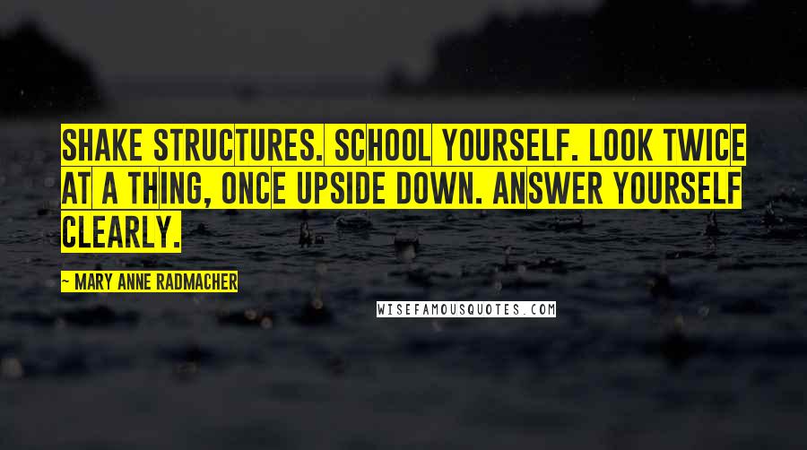 Mary Anne Radmacher Quotes: Shake structures. School yourself. Look twice at a thing, once upside down. Answer yourself clearly.