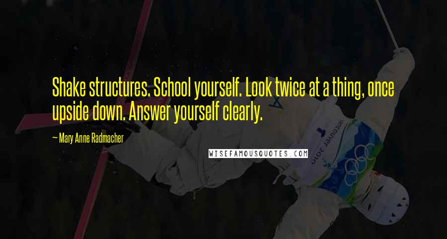 Mary Anne Radmacher Quotes: Shake structures. School yourself. Look twice at a thing, once upside down. Answer yourself clearly.