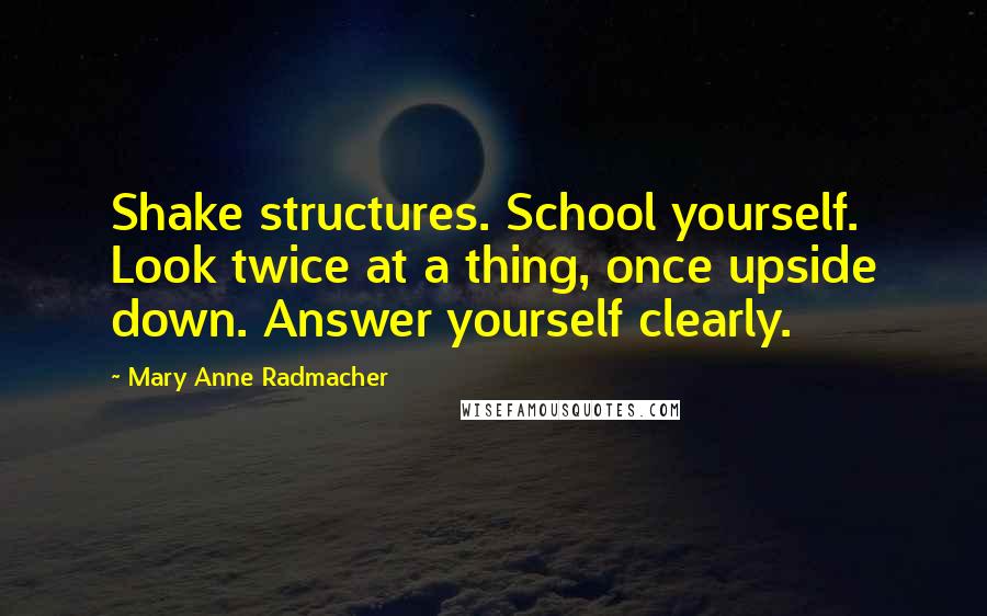 Mary Anne Radmacher Quotes: Shake structures. School yourself. Look twice at a thing, once upside down. Answer yourself clearly.