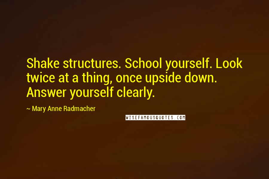 Mary Anne Radmacher Quotes: Shake structures. School yourself. Look twice at a thing, once upside down. Answer yourself clearly.