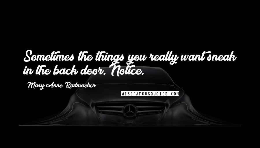 Mary Anne Radmacher Quotes: Sometimes the things you really want sneak in the back door. Notice.