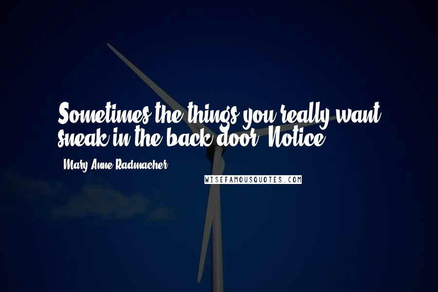 Mary Anne Radmacher Quotes: Sometimes the things you really want sneak in the back door. Notice.