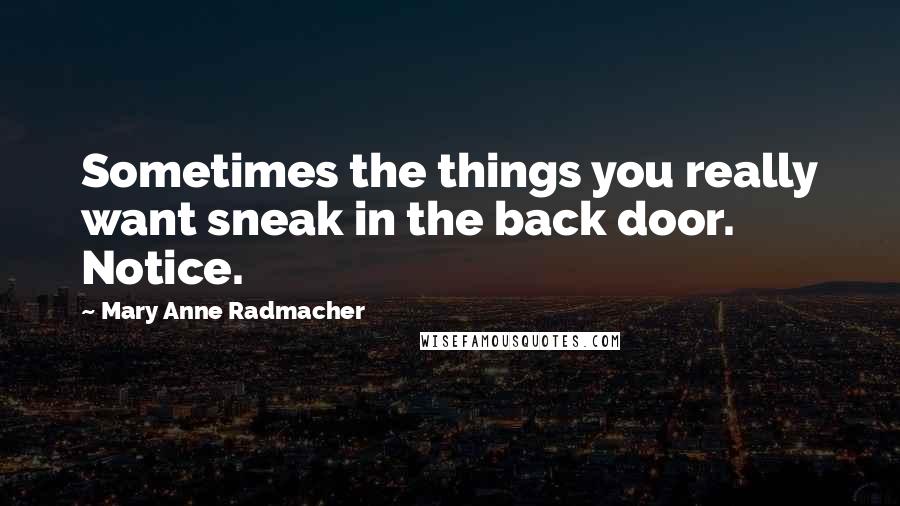 Mary Anne Radmacher Quotes: Sometimes the things you really want sneak in the back door. Notice.