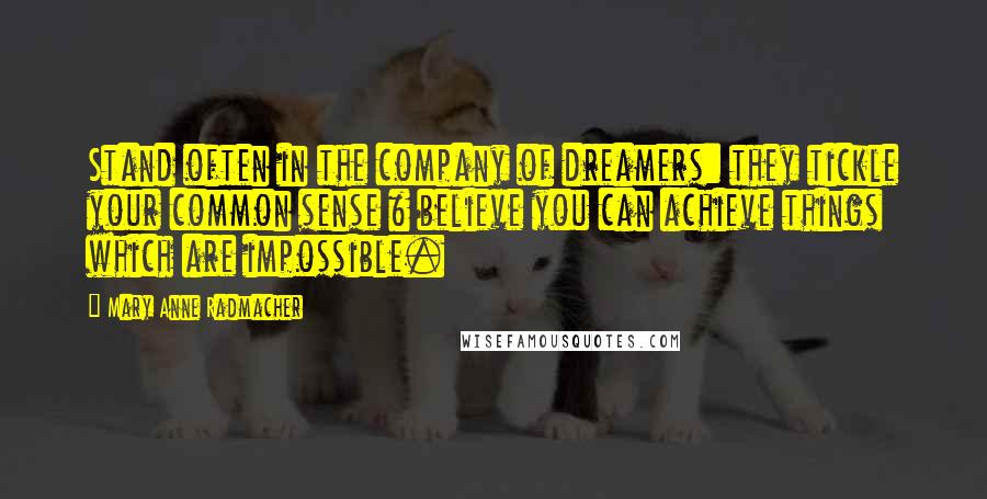 Mary Anne Radmacher Quotes: Stand often in the company of dreamers: they tickle your common sense & believe you can achieve things which are impossible.