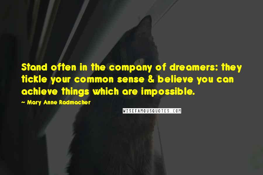 Mary Anne Radmacher Quotes: Stand often in the company of dreamers: they tickle your common sense & believe you can achieve things which are impossible.