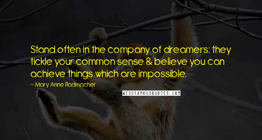 Mary Anne Radmacher Quotes: Stand often in the company of dreamers: they tickle your common sense & believe you can achieve things which are impossible.