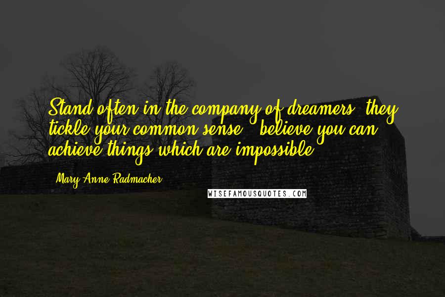 Mary Anne Radmacher Quotes: Stand often in the company of dreamers: they tickle your common sense & believe you can achieve things which are impossible.