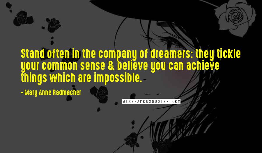 Mary Anne Radmacher Quotes: Stand often in the company of dreamers: they tickle your common sense & believe you can achieve things which are impossible.