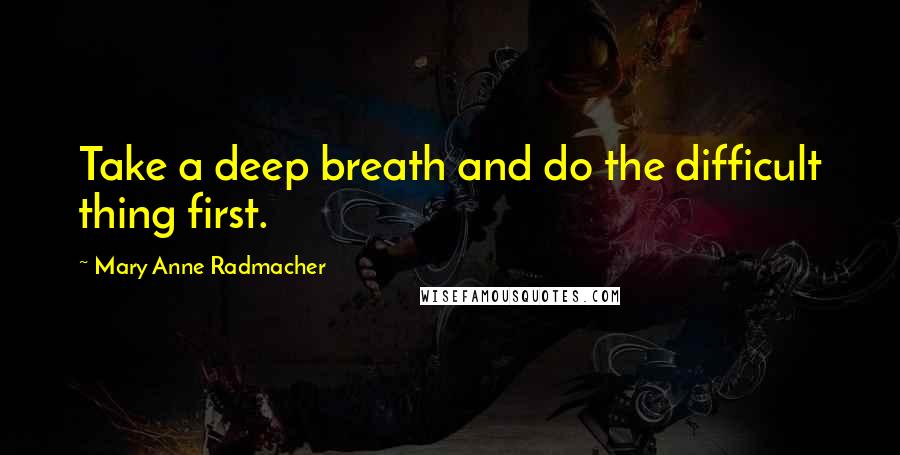 Mary Anne Radmacher Quotes: Take a deep breath and do the difficult thing first.