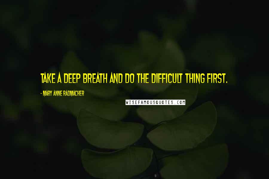 Mary Anne Radmacher Quotes: Take a deep breath and do the difficult thing first.