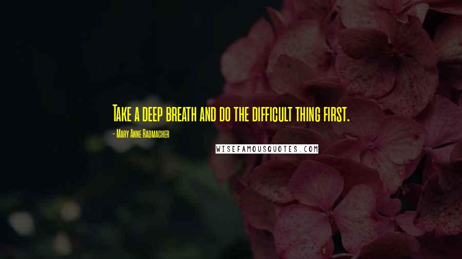 Mary Anne Radmacher Quotes: Take a deep breath and do the difficult thing first.