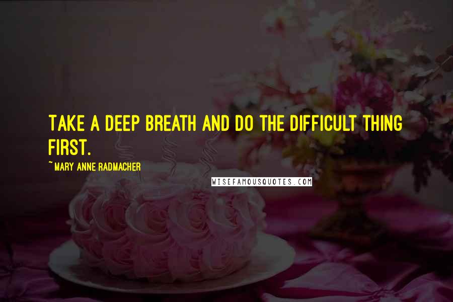 Mary Anne Radmacher Quotes: Take a deep breath and do the difficult thing first.