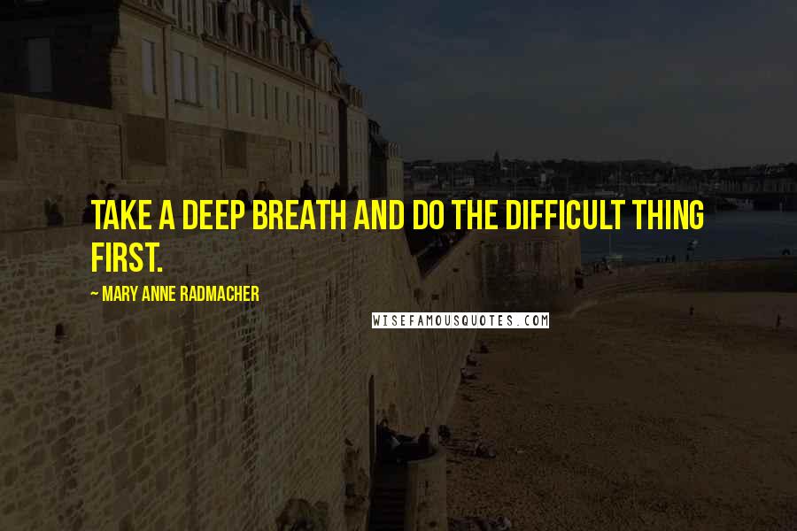 Mary Anne Radmacher Quotes: Take a deep breath and do the difficult thing first.