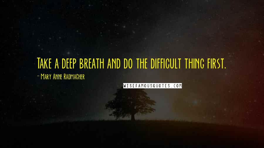 Mary Anne Radmacher Quotes: Take a deep breath and do the difficult thing first.