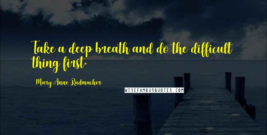 Mary Anne Radmacher Quotes: Take a deep breath and do the difficult thing first.