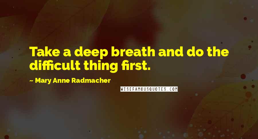 Mary Anne Radmacher Quotes: Take a deep breath and do the difficult thing first.