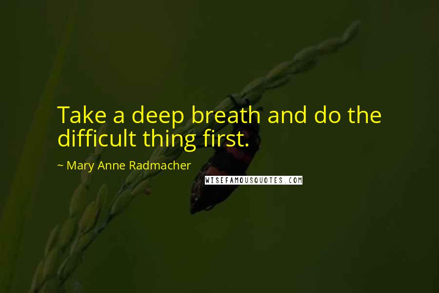 Mary Anne Radmacher Quotes: Take a deep breath and do the difficult thing first.