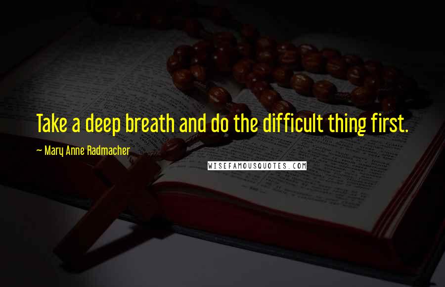 Mary Anne Radmacher Quotes: Take a deep breath and do the difficult thing first.
