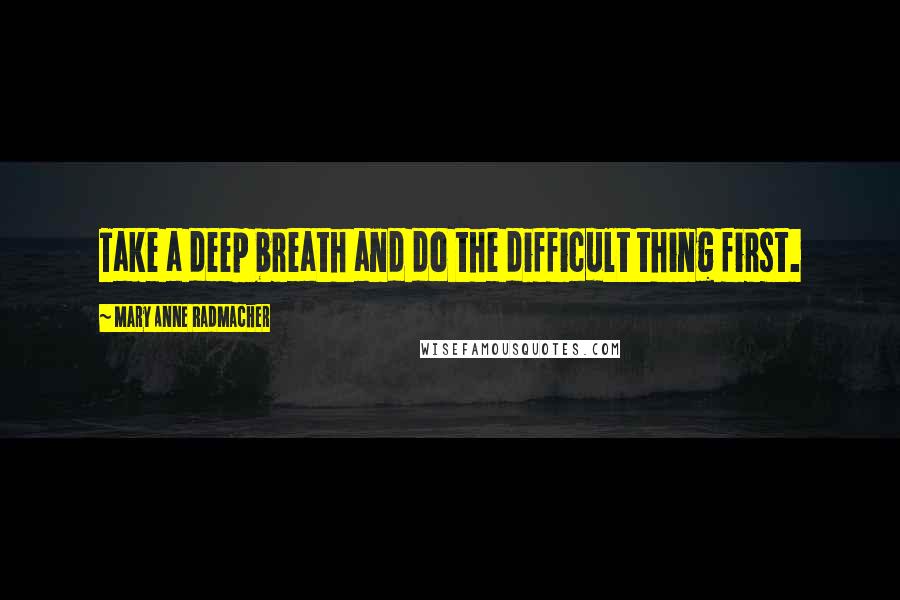 Mary Anne Radmacher Quotes: Take a deep breath and do the difficult thing first.