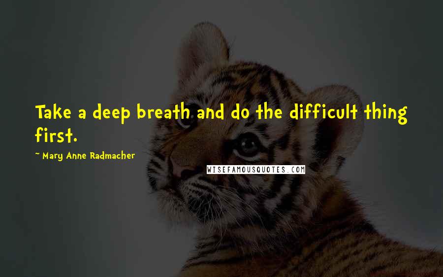 Mary Anne Radmacher Quotes: Take a deep breath and do the difficult thing first.