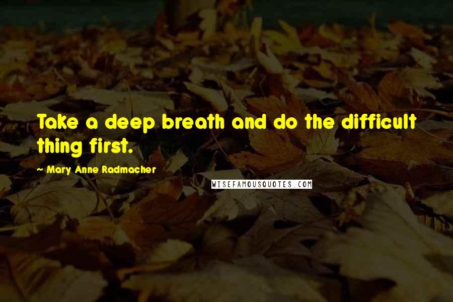 Mary Anne Radmacher Quotes: Take a deep breath and do the difficult thing first.