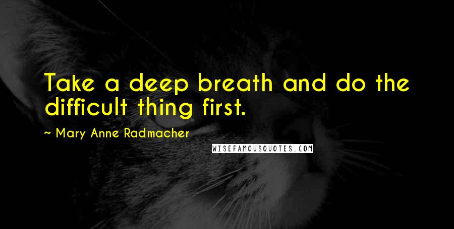 Mary Anne Radmacher Quotes: Take a deep breath and do the difficult thing first.